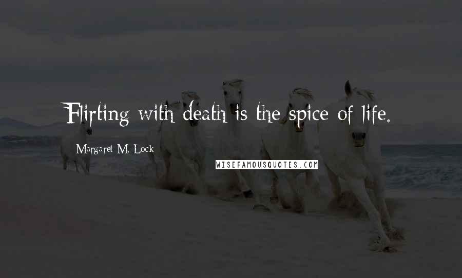 Margaret M. Lock Quotes: Flirting with death is the spice of life.