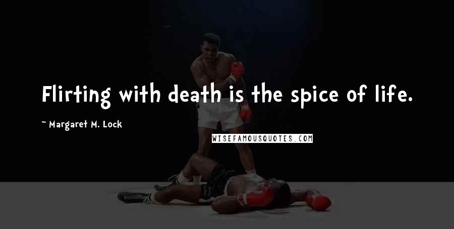 Margaret M. Lock Quotes: Flirting with death is the spice of life.