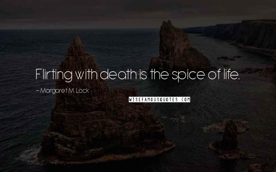 Margaret M. Lock Quotes: Flirting with death is the spice of life.