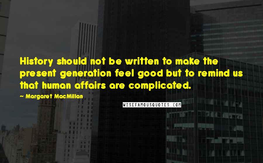 Margaret MacMillan Quotes: History should not be written to make the present generation feel good but to remind us that human affairs are complicated.