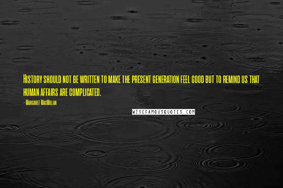 Margaret MacMillan Quotes: History should not be written to make the present generation feel good but to remind us that human affairs are complicated.
