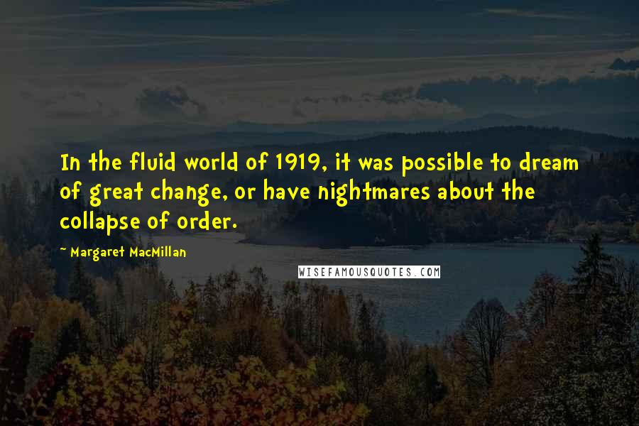 Margaret MacMillan Quotes: In the fluid world of 1919, it was possible to dream of great change, or have nightmares about the collapse of order.