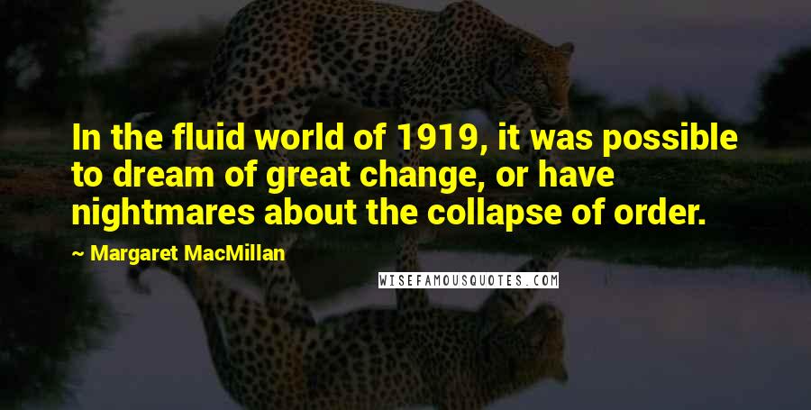 Margaret MacMillan Quotes: In the fluid world of 1919, it was possible to dream of great change, or have nightmares about the collapse of order.