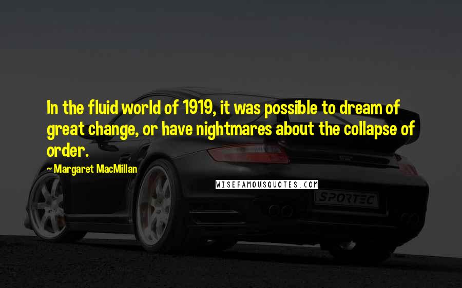 Margaret MacMillan Quotes: In the fluid world of 1919, it was possible to dream of great change, or have nightmares about the collapse of order.