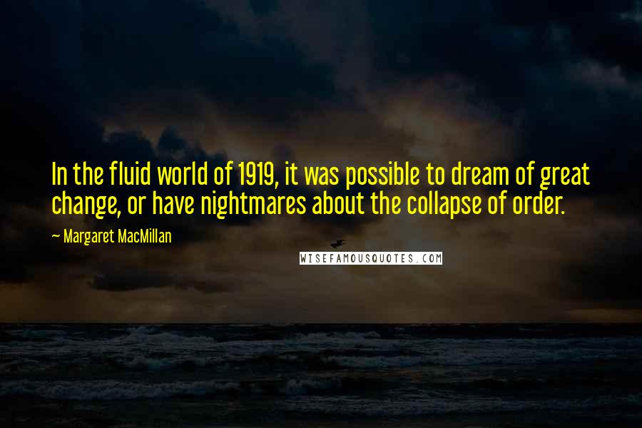 Margaret MacMillan Quotes: In the fluid world of 1919, it was possible to dream of great change, or have nightmares about the collapse of order.