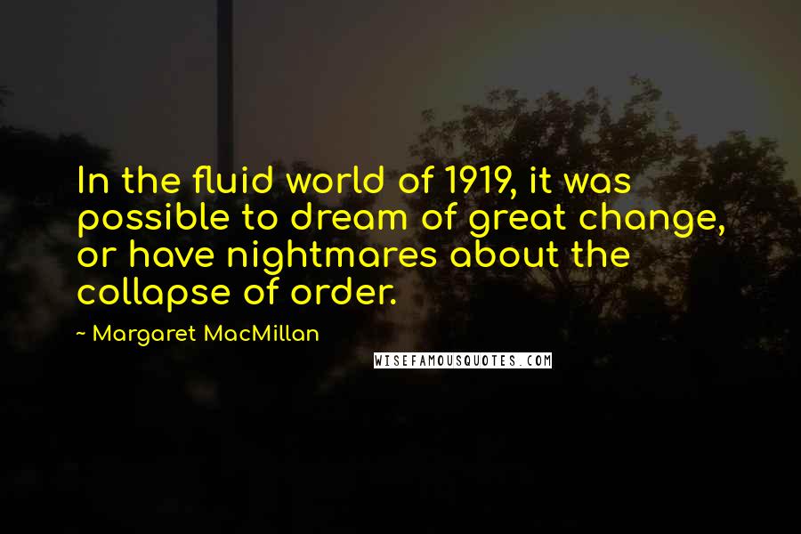 Margaret MacMillan Quotes: In the fluid world of 1919, it was possible to dream of great change, or have nightmares about the collapse of order.