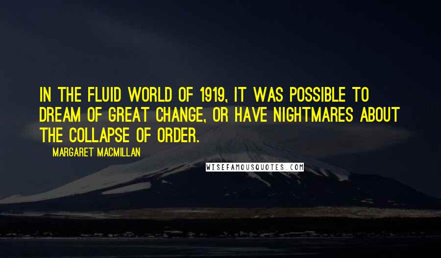 Margaret MacMillan Quotes: In the fluid world of 1919, it was possible to dream of great change, or have nightmares about the collapse of order.