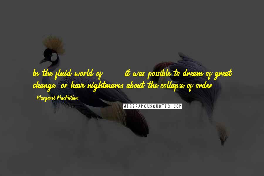 Margaret MacMillan Quotes: In the fluid world of 1919, it was possible to dream of great change, or have nightmares about the collapse of order.