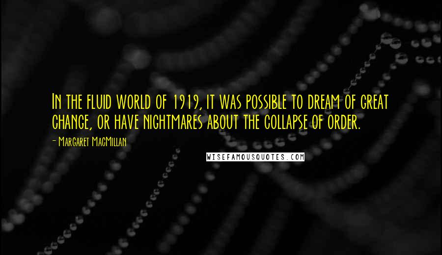 Margaret MacMillan Quotes: In the fluid world of 1919, it was possible to dream of great change, or have nightmares about the collapse of order.