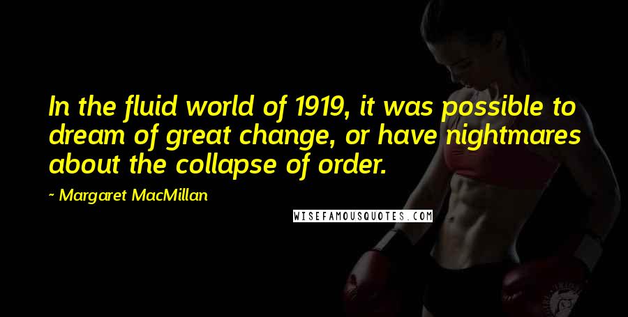 Margaret MacMillan Quotes: In the fluid world of 1919, it was possible to dream of great change, or have nightmares about the collapse of order.