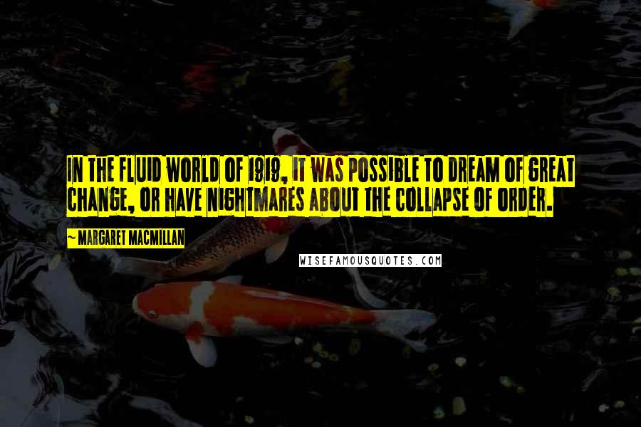 Margaret MacMillan Quotes: In the fluid world of 1919, it was possible to dream of great change, or have nightmares about the collapse of order.