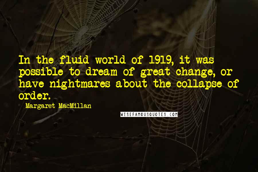 Margaret MacMillan Quotes: In the fluid world of 1919, it was possible to dream of great change, or have nightmares about the collapse of order.