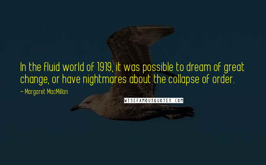 Margaret MacMillan Quotes: In the fluid world of 1919, it was possible to dream of great change, or have nightmares about the collapse of order.
