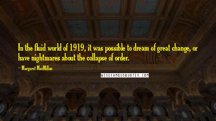 Margaret MacMillan Quotes: In the fluid world of 1919, it was possible to dream of great change, or have nightmares about the collapse of order.