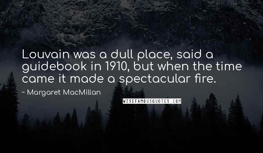 Margaret MacMillan Quotes: Louvain was a dull place, said a guidebook in 1910, but when the time came it made a spectacular fire.