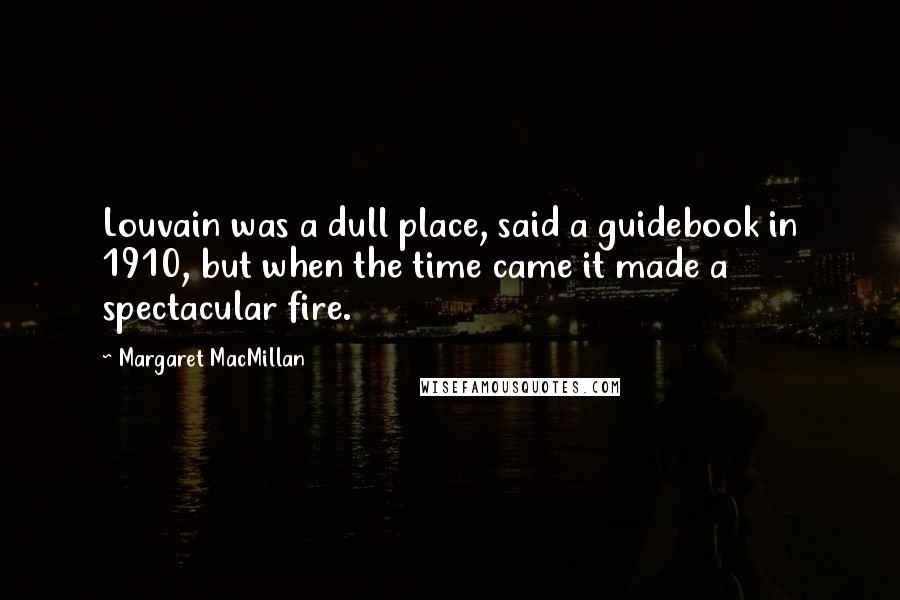 Margaret MacMillan Quotes: Louvain was a dull place, said a guidebook in 1910, but when the time came it made a spectacular fire.