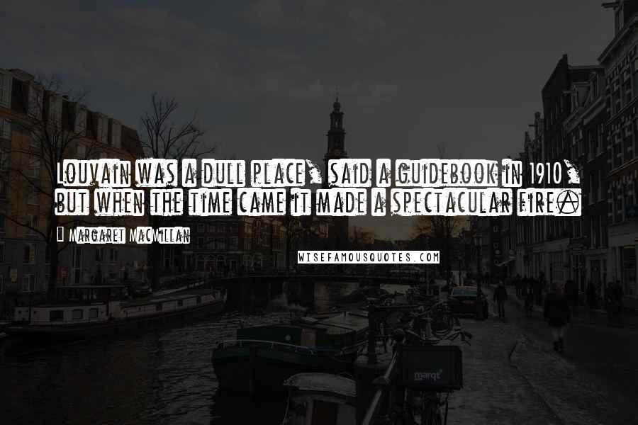 Margaret MacMillan Quotes: Louvain was a dull place, said a guidebook in 1910, but when the time came it made a spectacular fire.