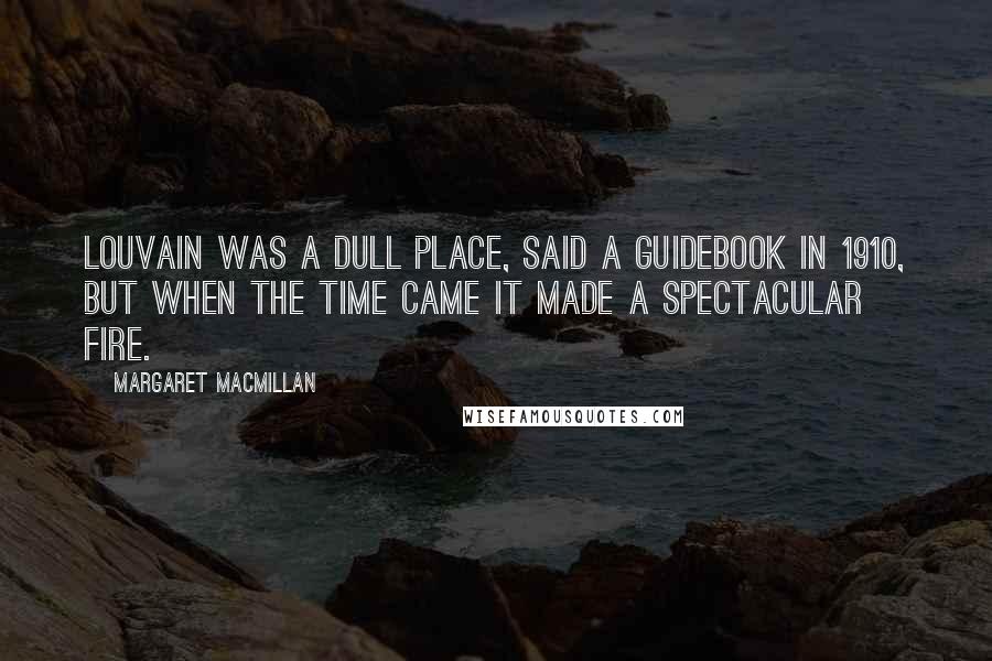 Margaret MacMillan Quotes: Louvain was a dull place, said a guidebook in 1910, but when the time came it made a spectacular fire.