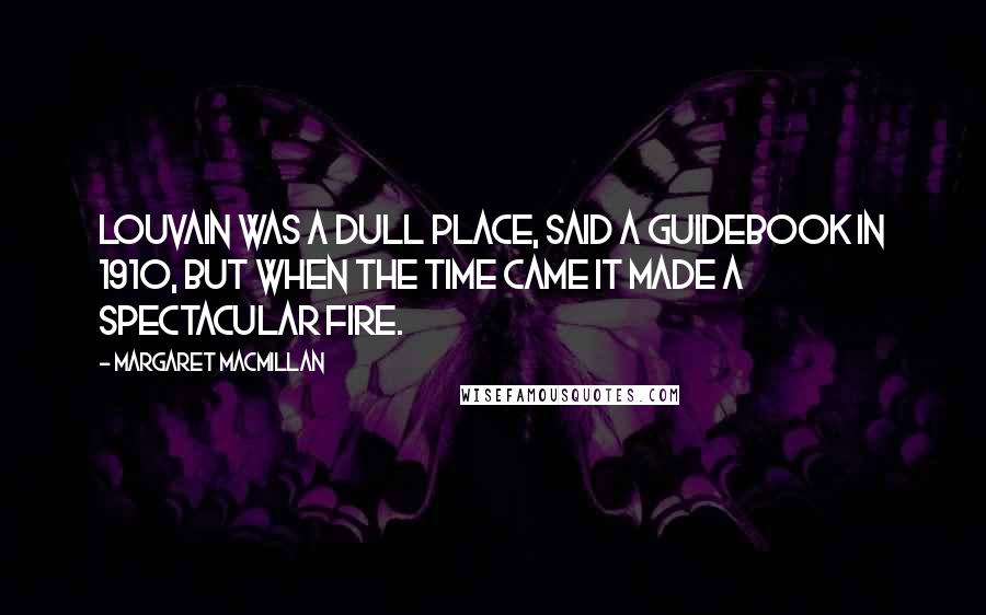 Margaret MacMillan Quotes: Louvain was a dull place, said a guidebook in 1910, but when the time came it made a spectacular fire.