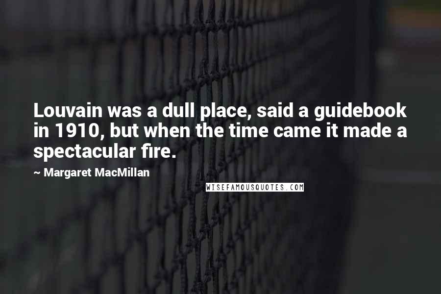 Margaret MacMillan Quotes: Louvain was a dull place, said a guidebook in 1910, but when the time came it made a spectacular fire.