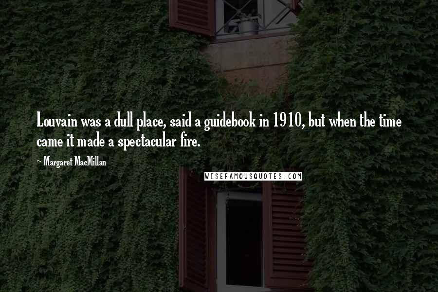 Margaret MacMillan Quotes: Louvain was a dull place, said a guidebook in 1910, but when the time came it made a spectacular fire.