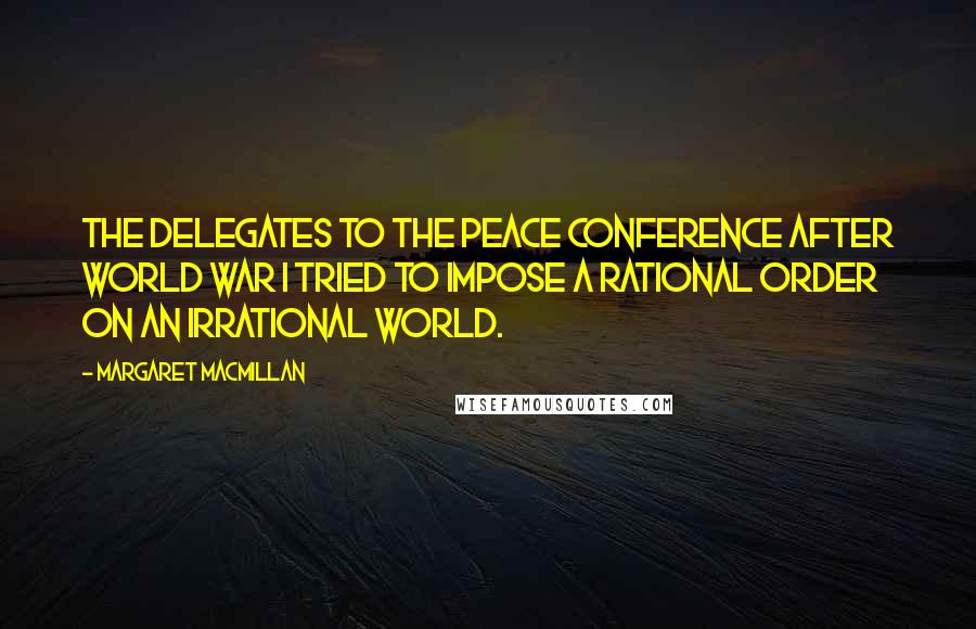 Margaret MacMillan Quotes: The delegates to the peace conference after World War I tried to impose a rational order on an irrational world.