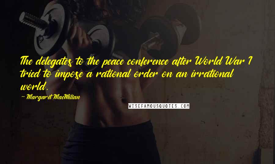 Margaret MacMillan Quotes: The delegates to the peace conference after World War I tried to impose a rational order on an irrational world.