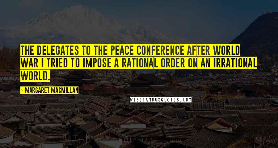 Margaret MacMillan Quotes: The delegates to the peace conference after World War I tried to impose a rational order on an irrational world.