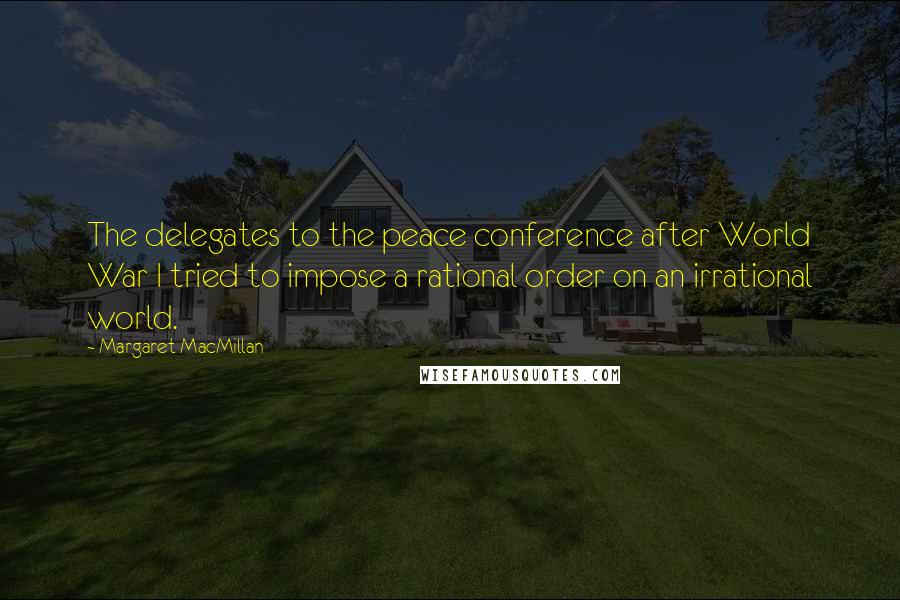 Margaret MacMillan Quotes: The delegates to the peace conference after World War I tried to impose a rational order on an irrational world.
