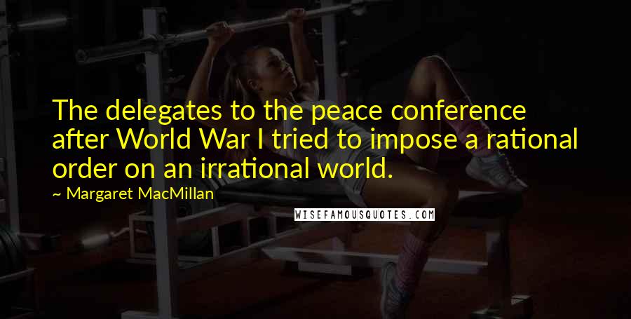 Margaret MacMillan Quotes: The delegates to the peace conference after World War I tried to impose a rational order on an irrational world.