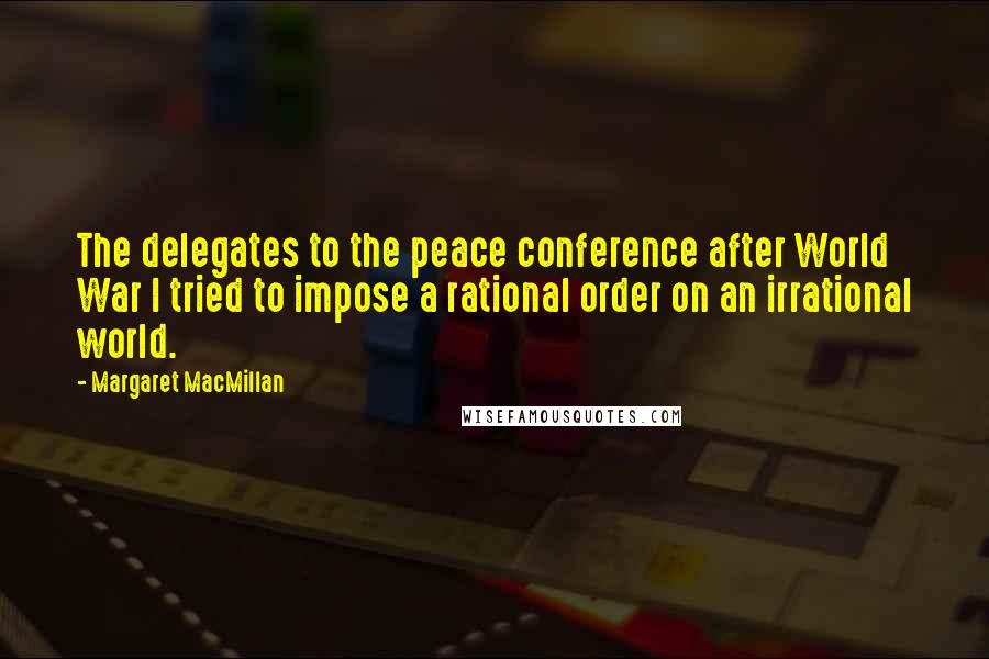 Margaret MacMillan Quotes: The delegates to the peace conference after World War I tried to impose a rational order on an irrational world.