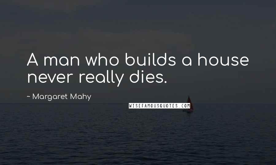 Margaret Mahy Quotes: A man who builds a house never really dies.