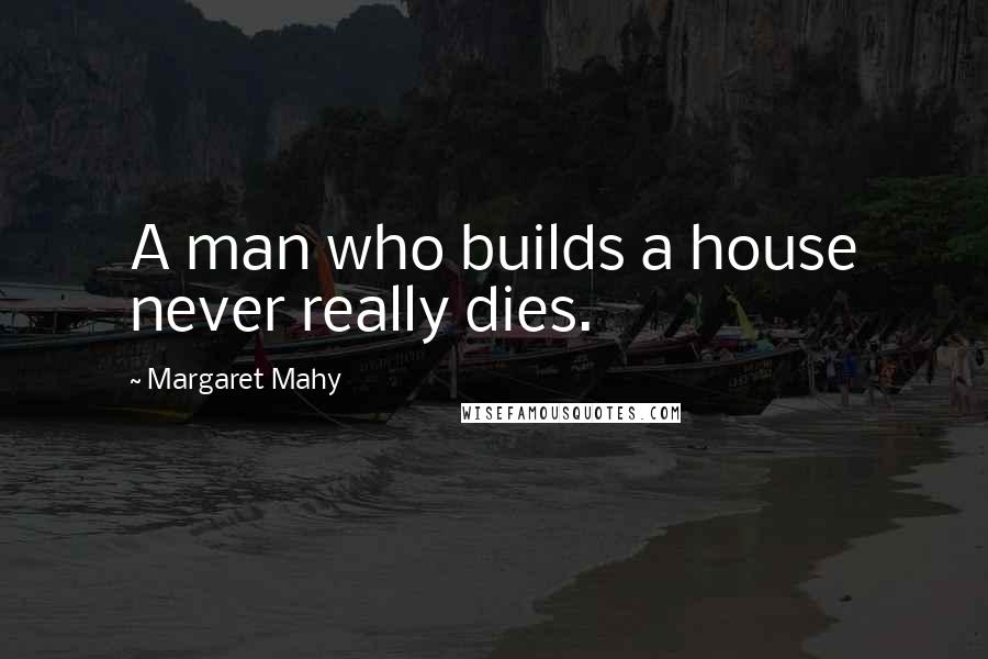 Margaret Mahy Quotes: A man who builds a house never really dies.