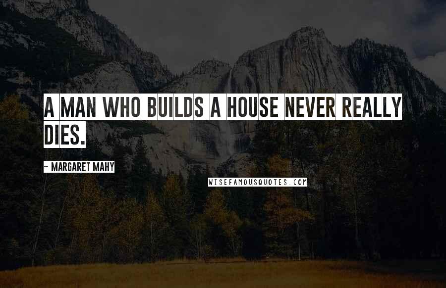Margaret Mahy Quotes: A man who builds a house never really dies.