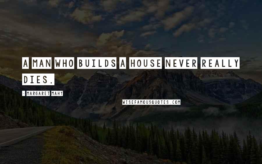 Margaret Mahy Quotes: A man who builds a house never really dies.