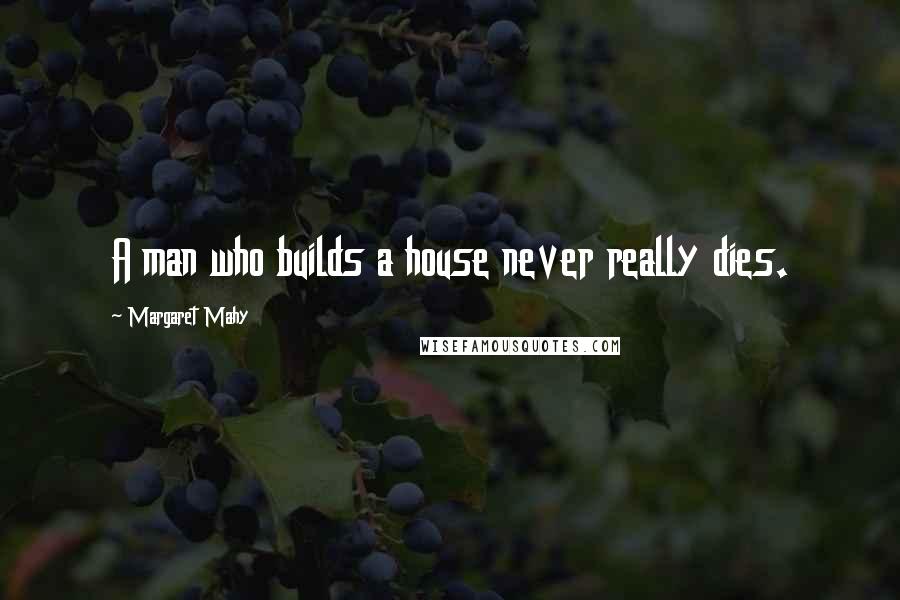 Margaret Mahy Quotes: A man who builds a house never really dies.