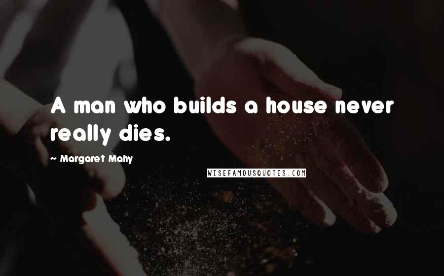 Margaret Mahy Quotes: A man who builds a house never really dies.