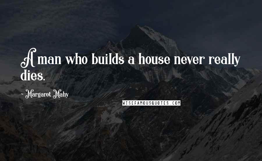 Margaret Mahy Quotes: A man who builds a house never really dies.