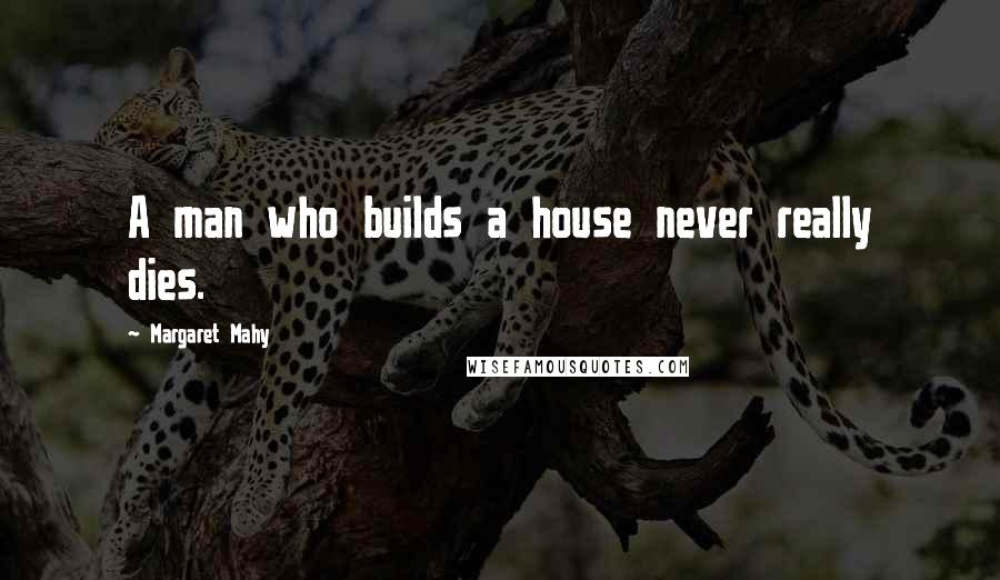 Margaret Mahy Quotes: A man who builds a house never really dies.