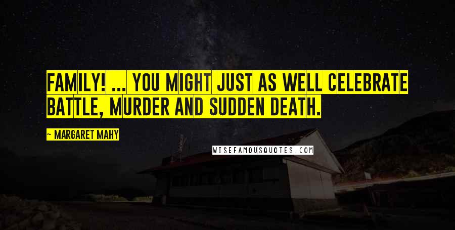 Margaret Mahy Quotes: Family! ... You might just as well celebrate battle, murder and sudden death.