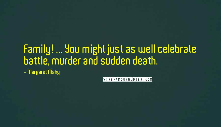 Margaret Mahy Quotes: Family! ... You might just as well celebrate battle, murder and sudden death.