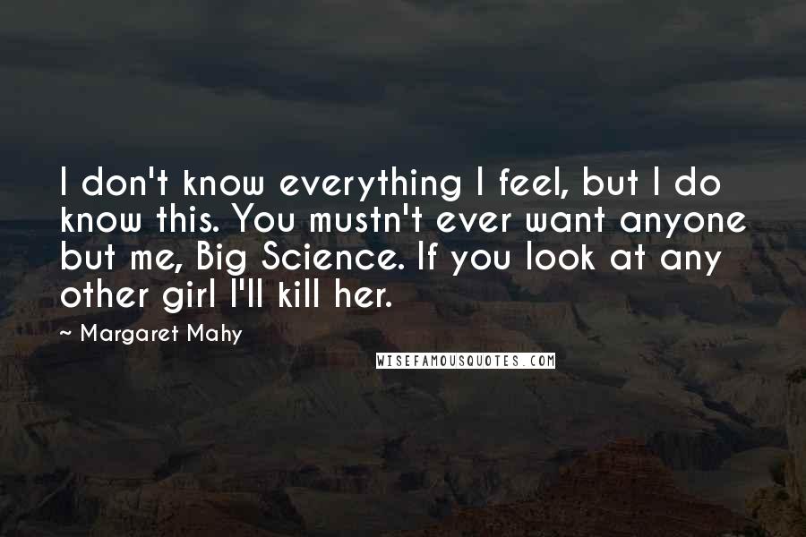 Margaret Mahy Quotes: I don't know everything I feel, but I do know this. You mustn't ever want anyone but me, Big Science. If you look at any other girl I'll kill her.