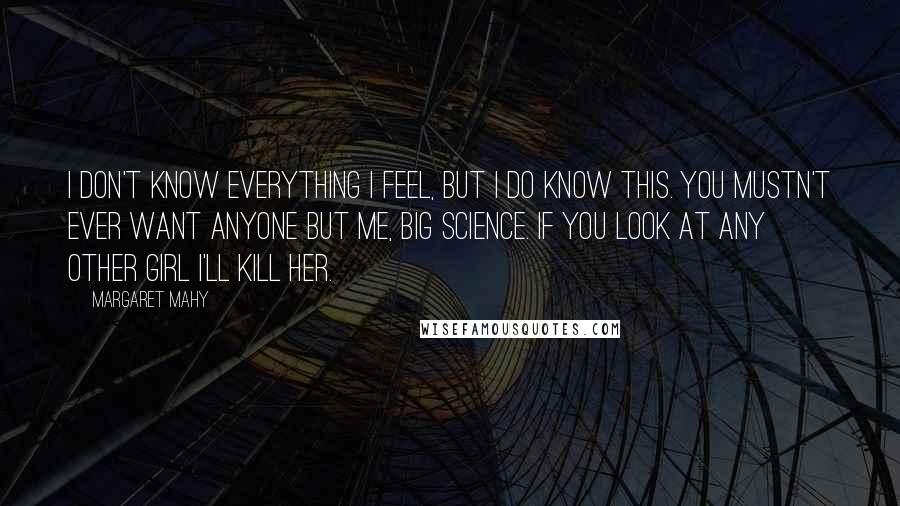 Margaret Mahy Quotes: I don't know everything I feel, but I do know this. You mustn't ever want anyone but me, Big Science. If you look at any other girl I'll kill her.