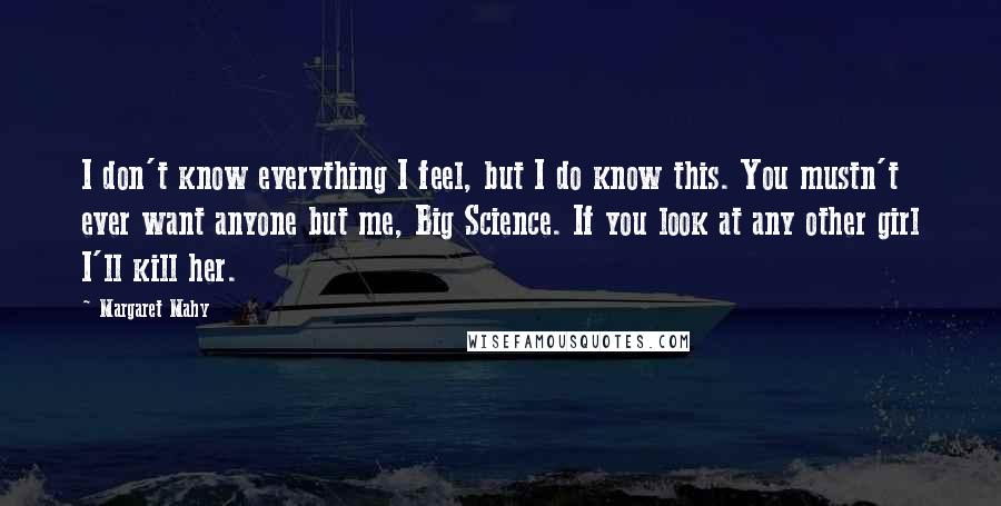 Margaret Mahy Quotes: I don't know everything I feel, but I do know this. You mustn't ever want anyone but me, Big Science. If you look at any other girl I'll kill her.