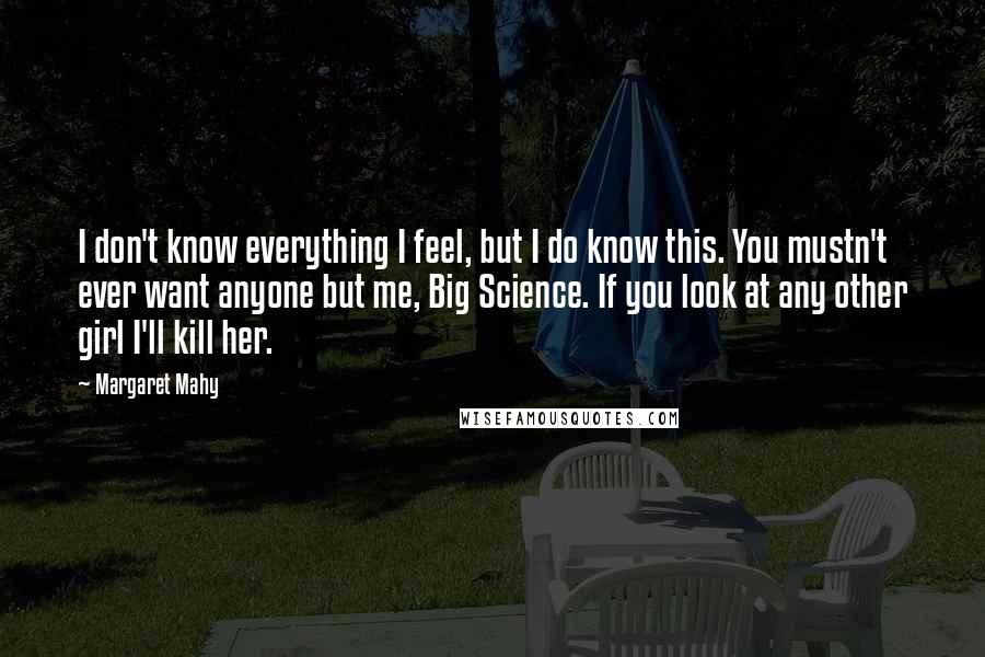 Margaret Mahy Quotes: I don't know everything I feel, but I do know this. You mustn't ever want anyone but me, Big Science. If you look at any other girl I'll kill her.