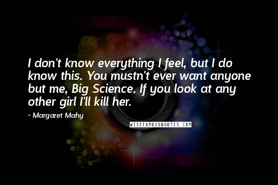 Margaret Mahy Quotes: I don't know everything I feel, but I do know this. You mustn't ever want anyone but me, Big Science. If you look at any other girl I'll kill her.