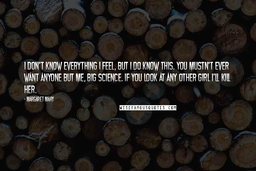 Margaret Mahy Quotes: I don't know everything I feel, but I do know this. You mustn't ever want anyone but me, Big Science. If you look at any other girl I'll kill her.