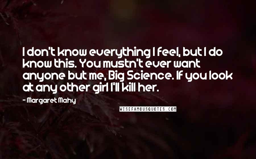 Margaret Mahy Quotes: I don't know everything I feel, but I do know this. You mustn't ever want anyone but me, Big Science. If you look at any other girl I'll kill her.