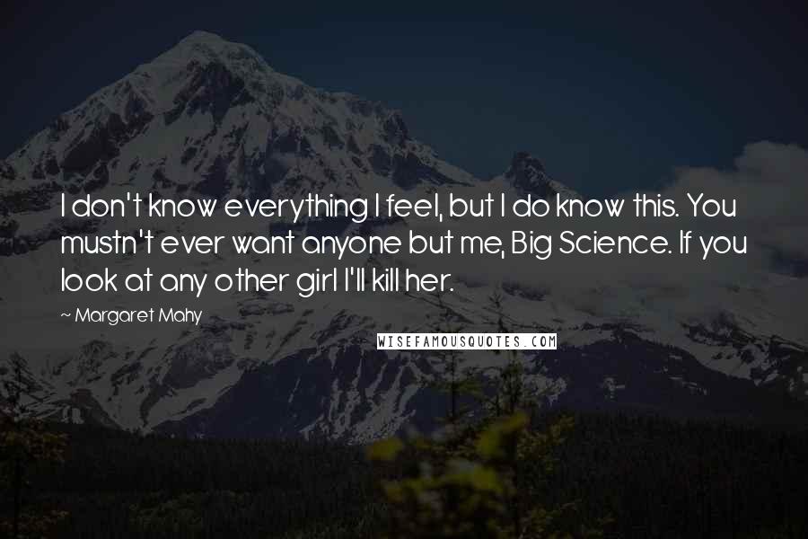 Margaret Mahy Quotes: I don't know everything I feel, but I do know this. You mustn't ever want anyone but me, Big Science. If you look at any other girl I'll kill her.