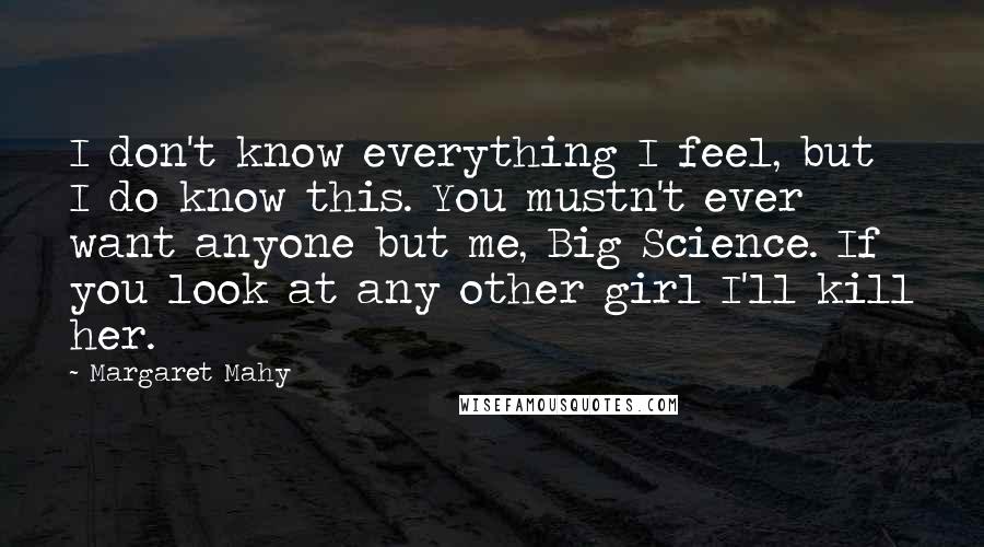 Margaret Mahy Quotes: I don't know everything I feel, but I do know this. You mustn't ever want anyone but me, Big Science. If you look at any other girl I'll kill her.